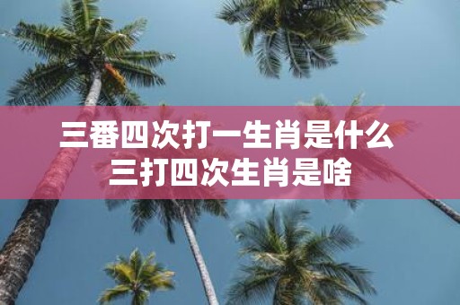 三番四次打一生肖是什么 三打四次生肖是啥