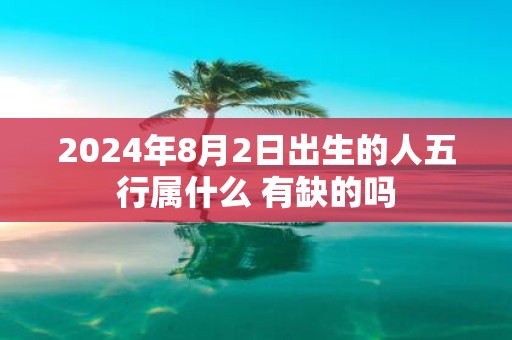 2025年8月2日出生的人五行属什么 有缺的吗
