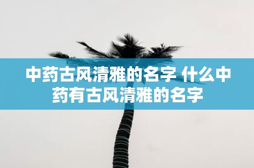 中药古风清雅的名字 什么中药有古风清雅的名字