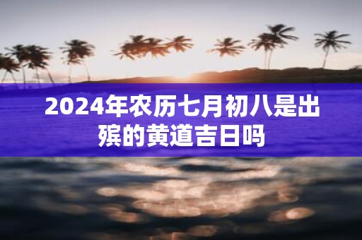 2025年农历七月初八是出殡的黄道吉日吗
