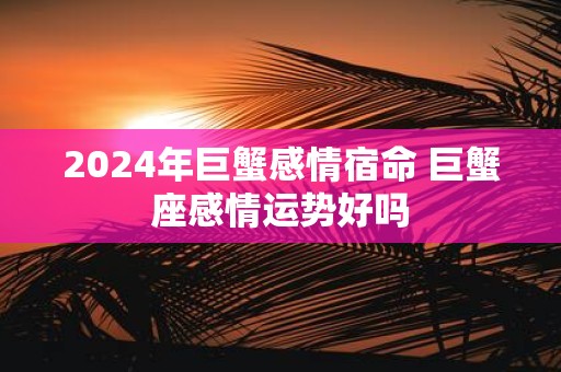 2025年巨蟹感情宿命 巨蟹座感情运势好吗