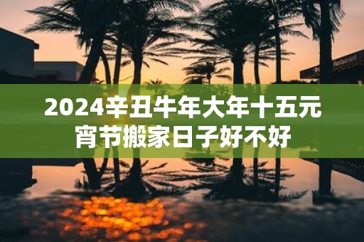 2025辛丑牛年大年十五元宵节搬家日子好不好