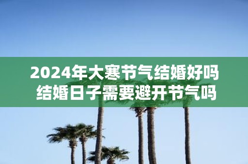 2025年大寒节气结婚好吗 结婚日子需要避开节气吗