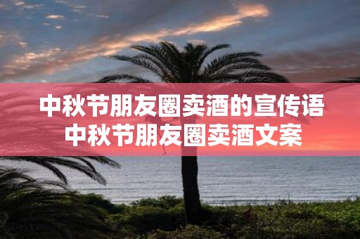 中秋节朋友圈卖酒的宣传语 中秋节朋友圈卖酒文案