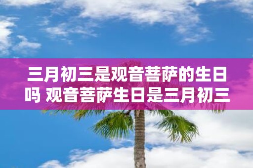 三月初三是观音菩萨的生日吗 观音菩萨生日是三月初三吗