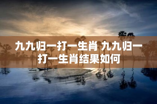 九九归一打一生肖 九九归一打一生肖结果如何