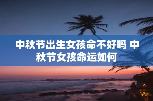 中秋节出生女孩命不好吗 中秋节女孩命运如何
