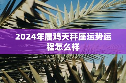 2025年属鸡天秤座运势运程怎么样