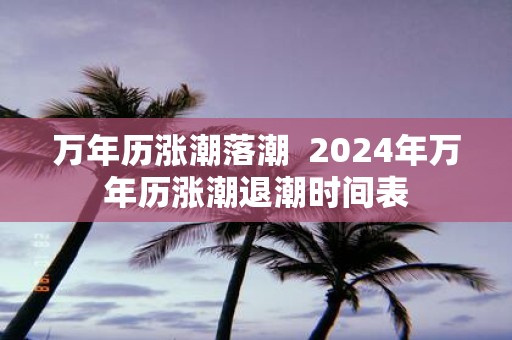 万年历涨潮落潮 2025年万年历涨潮退潮时间表