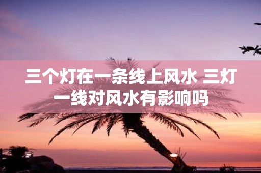 三个灯在一条线上风水 三灯一线对风水有影响吗