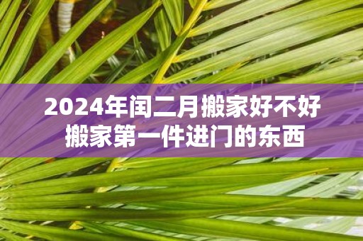 2025年闰二月搬家好不好 搬家第一件进门的东西