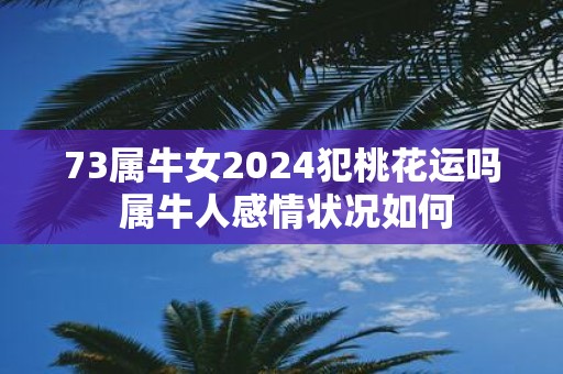 73属牛女2025犯桃花运吗 属牛人感情状况如何