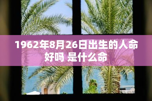 1962年8月26日出生的人命好吗 是什么命