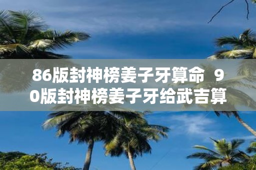 86版封神榜姜子牙算命 90版封神榜姜子牙给武吉算命