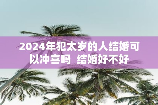 2025年犯太岁的人结婚可以冲喜吗 结婚好不好