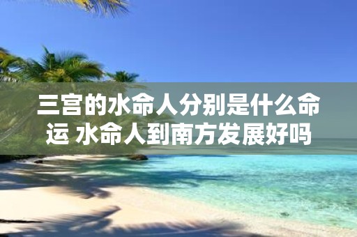 三宫的水命人分别是什么命运 水命人到南方发展好吗