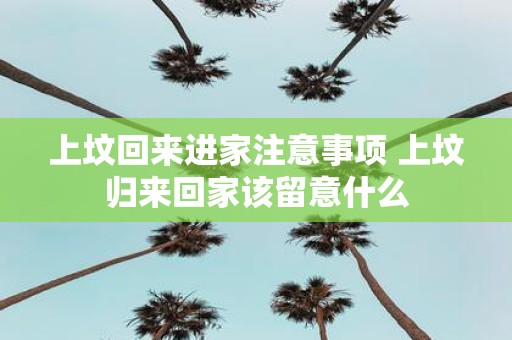 上坟回来进家注意事项 上坟归来回家该留意什么