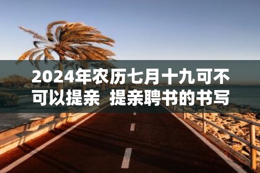 2025年农历七月十九可不可以提亲 提亲聘书的书写方法