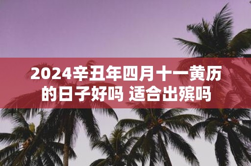 2025辛丑年四月十一黄历的日子好吗 适合出殡吗