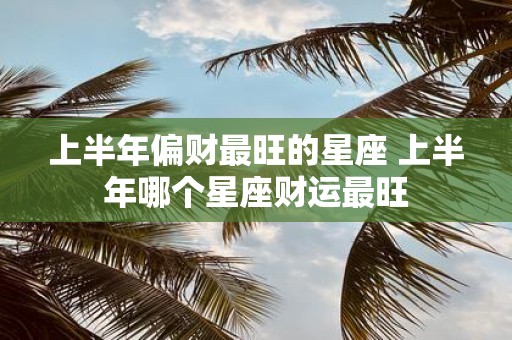 上半年偏财最旺的星座 上半年哪个星座财运最旺