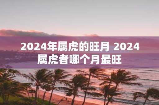 2025年属虎的旺月 2025属虎者哪个月最旺