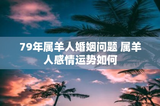 79年属羊人婚姻问题 属羊人感情运势如何