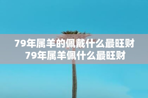 79年属羊的佩戴什么最旺财 79年属羊佩什么最旺财