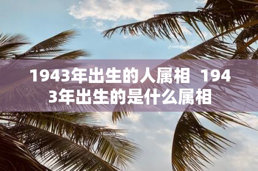 1943年出生的人属相 1943年出生的是什么属相