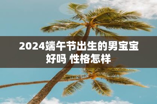 2025端午节出生的男宝宝好吗 性格怎样