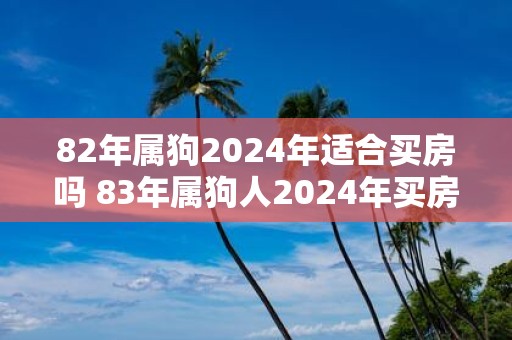 82年属狗2025年适合买房吗 83年属狗人2025年买房注意事项