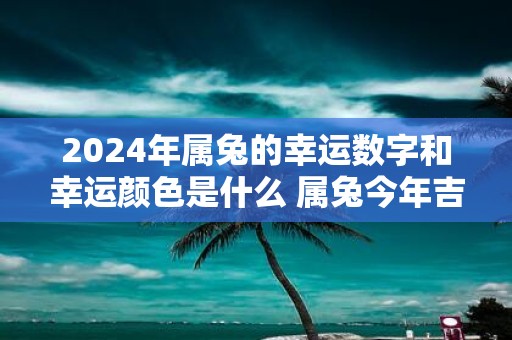 2025年属兔的幸运数字和幸运颜色是什么 属兔今年吉利色查询