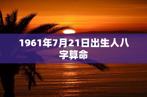 1961年7月21日出生人八字算命