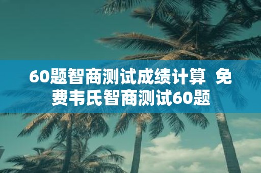 60题智商测试成绩计算 免费韦氏智商测试60题