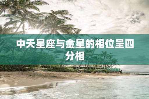 中天星座与金星的相位呈四分相
