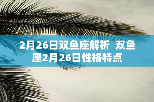 2月26日双鱼座解析 双鱼座2月26日性格特点
