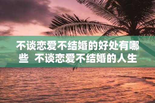 不谈恋爱不结婚的好处有哪些 不谈恋爱不结婚的人生有意义吗