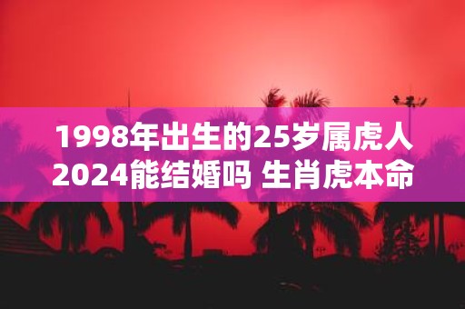 1998年出生的25岁属虎人2025能结婚吗 生肖虎本命年运势