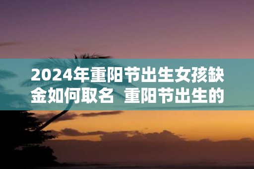 2025年重阳节出生女孩缺金如何取名 重阳节出生的宝宝名字推荐