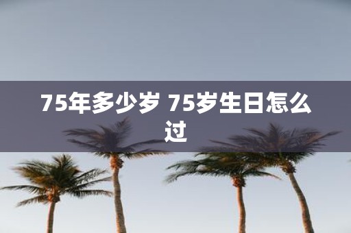 75年多少岁 75岁生日怎么过
