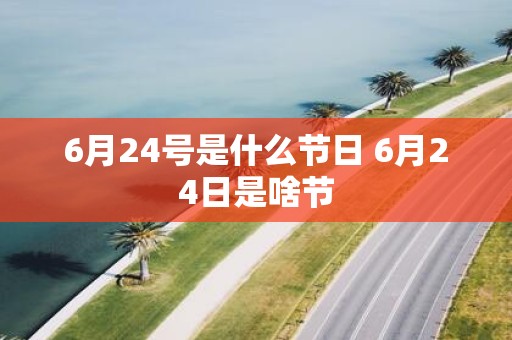 6月24号是什么节日 6月24日是啥节
