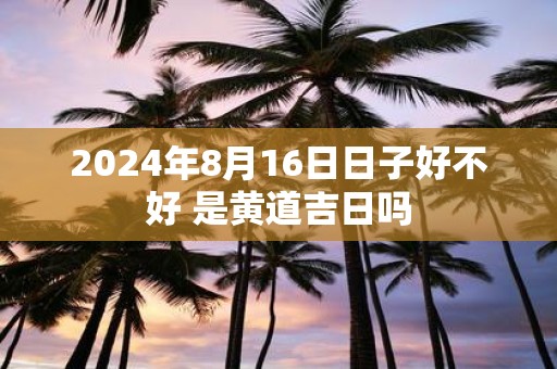 2025年8月16日日子好不好 是黄道吉日吗
