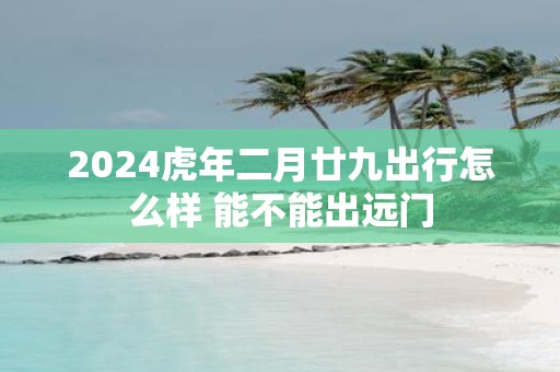 2025虎年二月廿九出行怎么样 能不能出远门