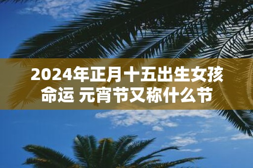 2025年正月十五出生女孩命运 元宵节又称什么节