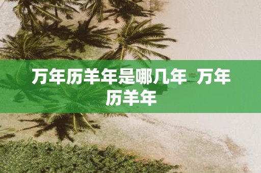 万年历羊年是哪几年 万年历羊年