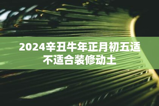 2025辛丑牛年正月初五适不适合装修动土