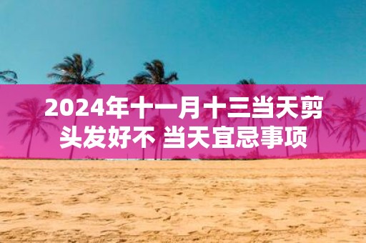 2025年十一月十三当天剪头发好不 当天宜忌事项