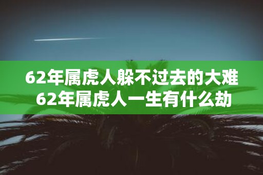 62年属虎人躲不过去的大难 62年属虎人一生有什么劫难躲不过