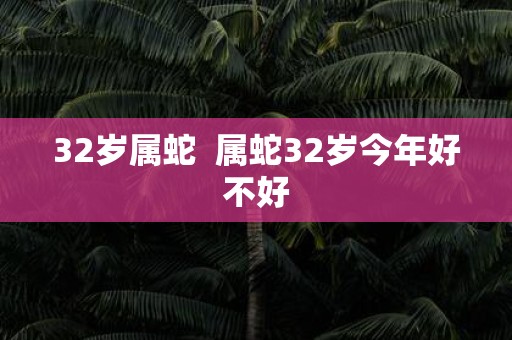 32岁属蛇 属蛇32岁今年好不好
