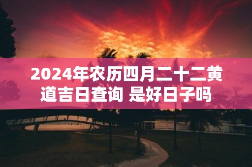 2025年农历四月二十二黄道吉日查询 是好日子吗