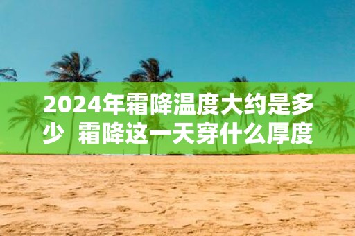 2025年霜降温度大约是多少 霜降这一天穿什么厚度的衣服
